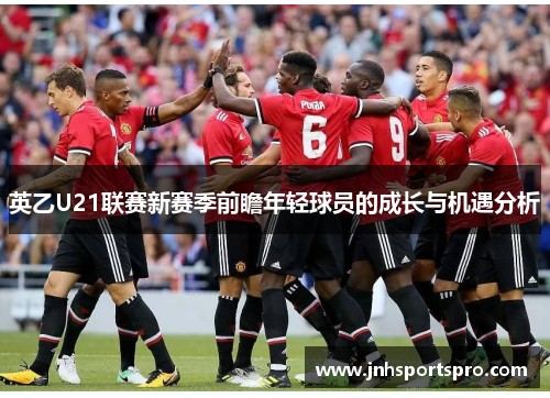 英乙U21联赛新赛季前瞻年轻球员的成长与机遇分析