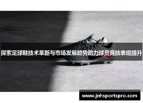 探索足球鞋技术革新与市场发展趋势助力球员竞技表现提升