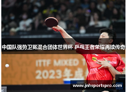 中国队强势卫冕混合团体世界杯 乒乓王者荣耀再续传奇