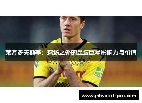 莱万多夫斯基：球场之外的足坛巨星影响力与价值