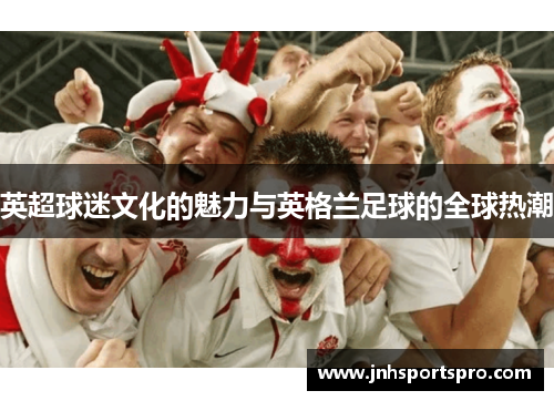 英超球迷文化的魅力与英格兰足球的全球热潮