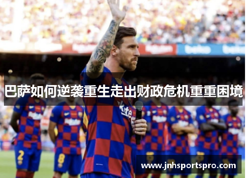 巴萨如何逆袭重生走出财政危机重重困境