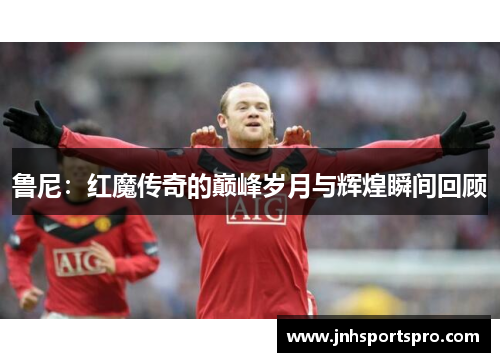 鲁尼：红魔传奇的巅峰岁月与辉煌瞬间回顾