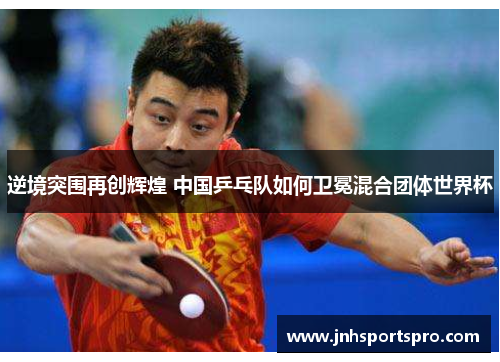 逆境突围再创辉煌 中国乒乓队如何卫冕混合团体世界杯