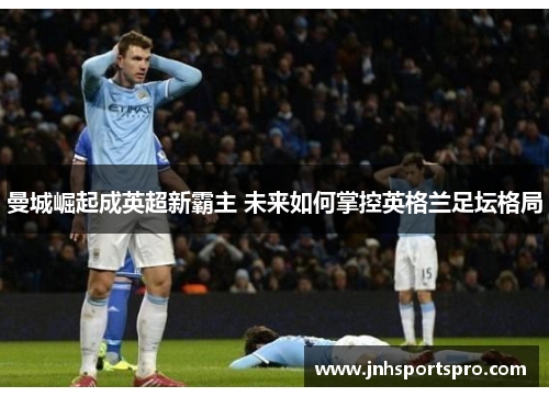 曼城崛起成英超新霸主 未来如何掌控英格兰足坛格局