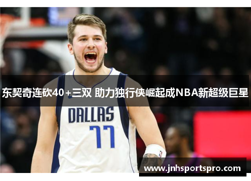 东契奇连砍40+三双 助力独行侠崛起成NBA新超级巨星