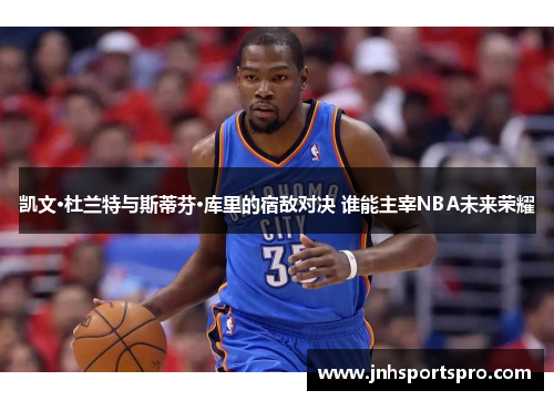 凯文·杜兰特与斯蒂芬·库里的宿敌对决 谁能主宰NBA未来荣耀