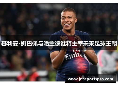 基利安·姆巴佩与哈兰德谁将主宰未来足球王朝