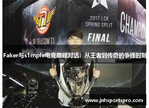 Faker与s1mple电竞巅峰对话：从王者到传奇的争锋时刻