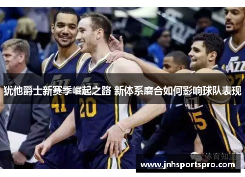 犹他爵士新赛季崛起之路 新体系磨合如何影响球队表现