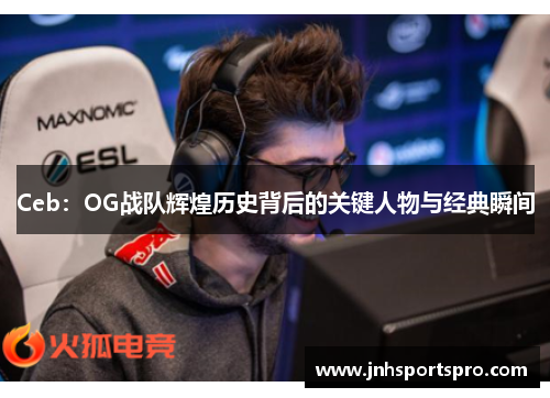 Ceb：OG战队辉煌历史背后的关键人物与经典瞬间