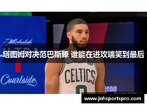 塔图姆对决范巴斯滕 谁能在进攻端笑到最后